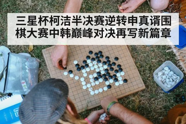 三星杯柯洁半决赛逆转申真谞围棋大赛中韩巅峰对决再写新篇章