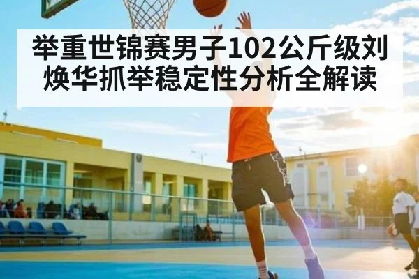 举重世锦赛男子102公斤级刘焕华抓举稳定性分析全解读