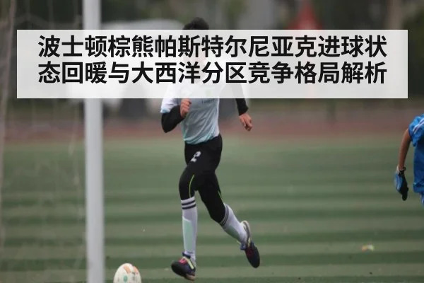 波士顿棕熊帕斯特尔尼亚克进球状态回暖与大西洋分区竞争格局解析