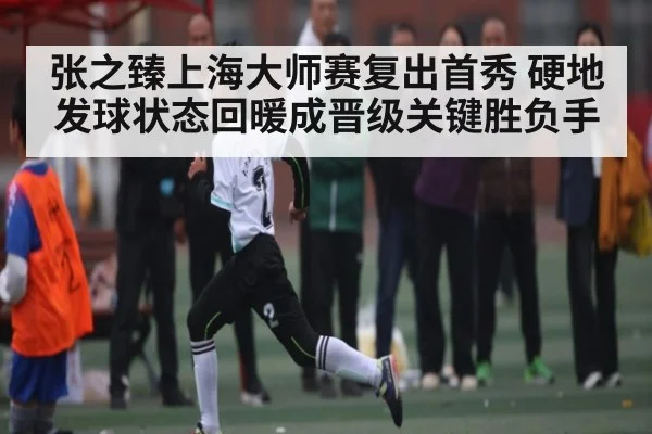 张之臻上海大师赛复出首秀 硬地发球状态回暖成晋级关键胜负手