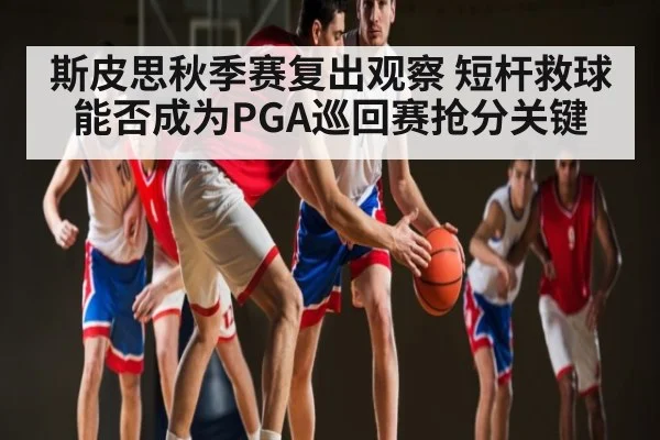 斯皮思秋季赛复出观察 短杆救球能否成为PGA巡回赛抢分关键
